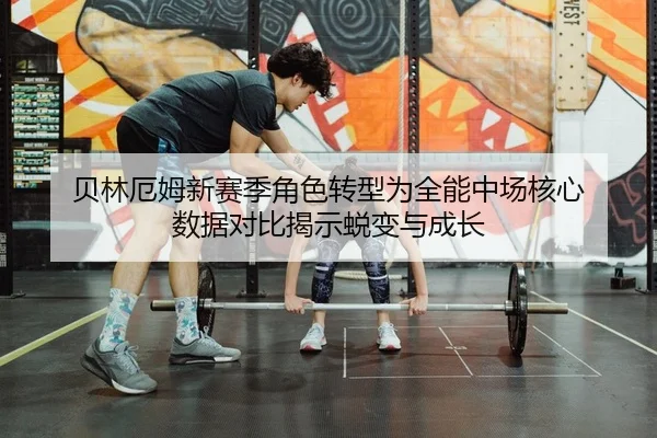 贝林厄姆新赛季角色转型为全能中场核心 数据对比揭示蜕变与成长