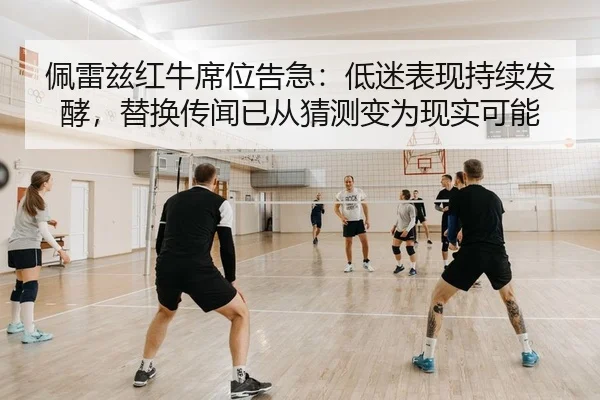 佩雷兹红牛席位告急：低迷表现持续发酵，替换传闻已从猜测变为现实可能