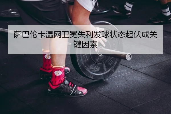 萨巴伦卡温网卫冕失利发球状态起伏成关键因素