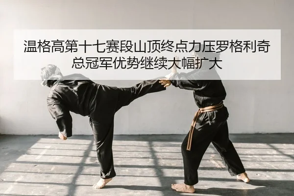 温格高第十七赛段山顶终点力压罗格利奇 总冠军优势继续大幅扩大